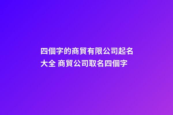 四個字的商貿有限公司起名大全 商貿公司取名四個字-第1張-公司起名-玄機派